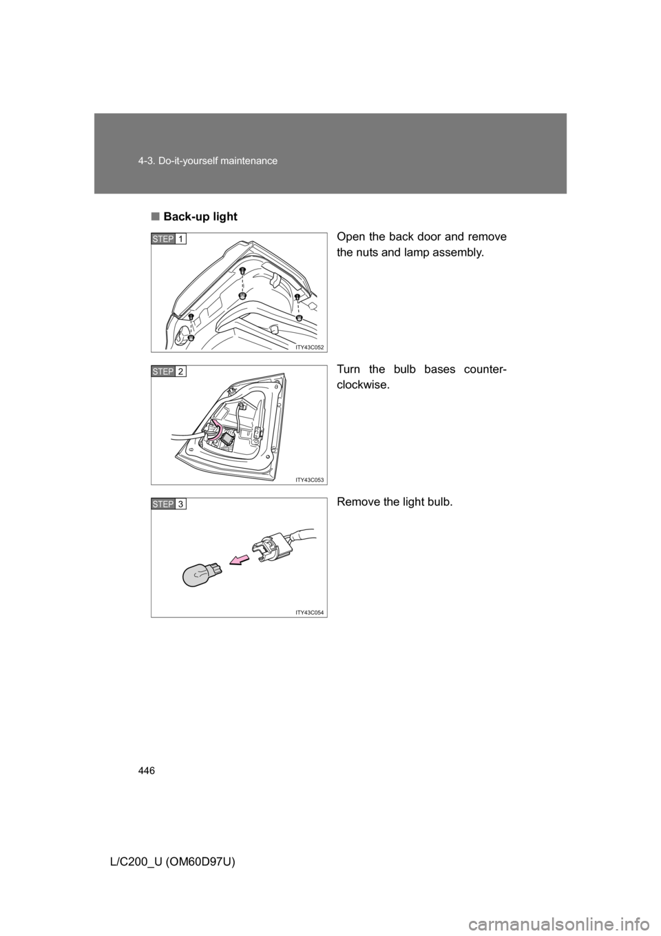 TOYOTA LAND CRUISER 2009 J200 Owners Manual 446 4-3. Do-it-yourself maintenance
L/C200_U (OM60D97U)■
Back-up light
Open the back door and remove
the nuts and lamp assembly.
Turn the bulb bases counter-
clockwise.
Remove the light bulb.
ITY43C