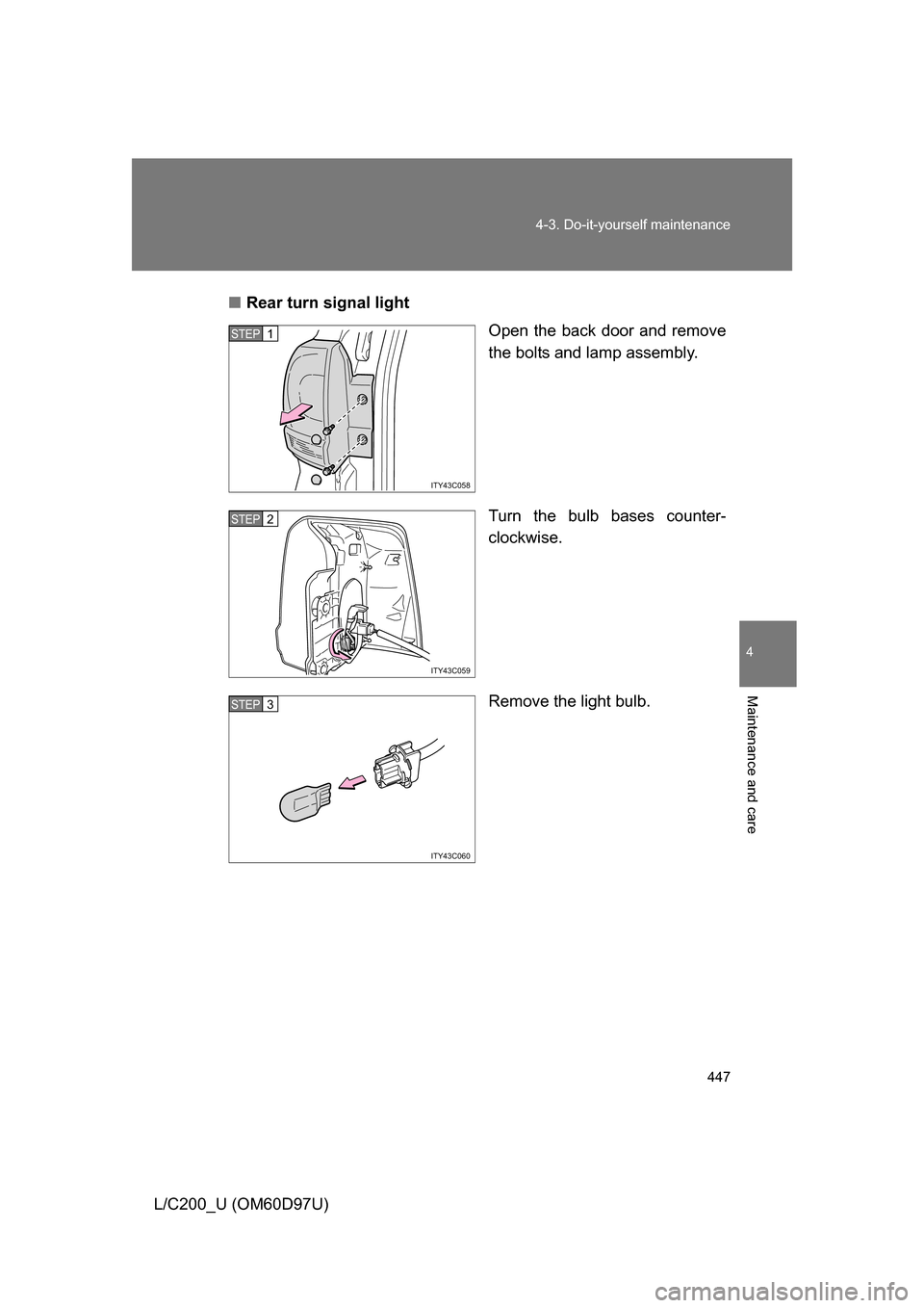 TOYOTA LAND CRUISER 2009 J200 Owners Manual 447
4-3. Do-it-yourself maintenance
4
Maintenance and care
L/C200_U (OM60D97U)
■
Rear turn signal light
Open the back door and remove
the bolts and lamp assembly.
Turn the bulb bases counter-
clockw