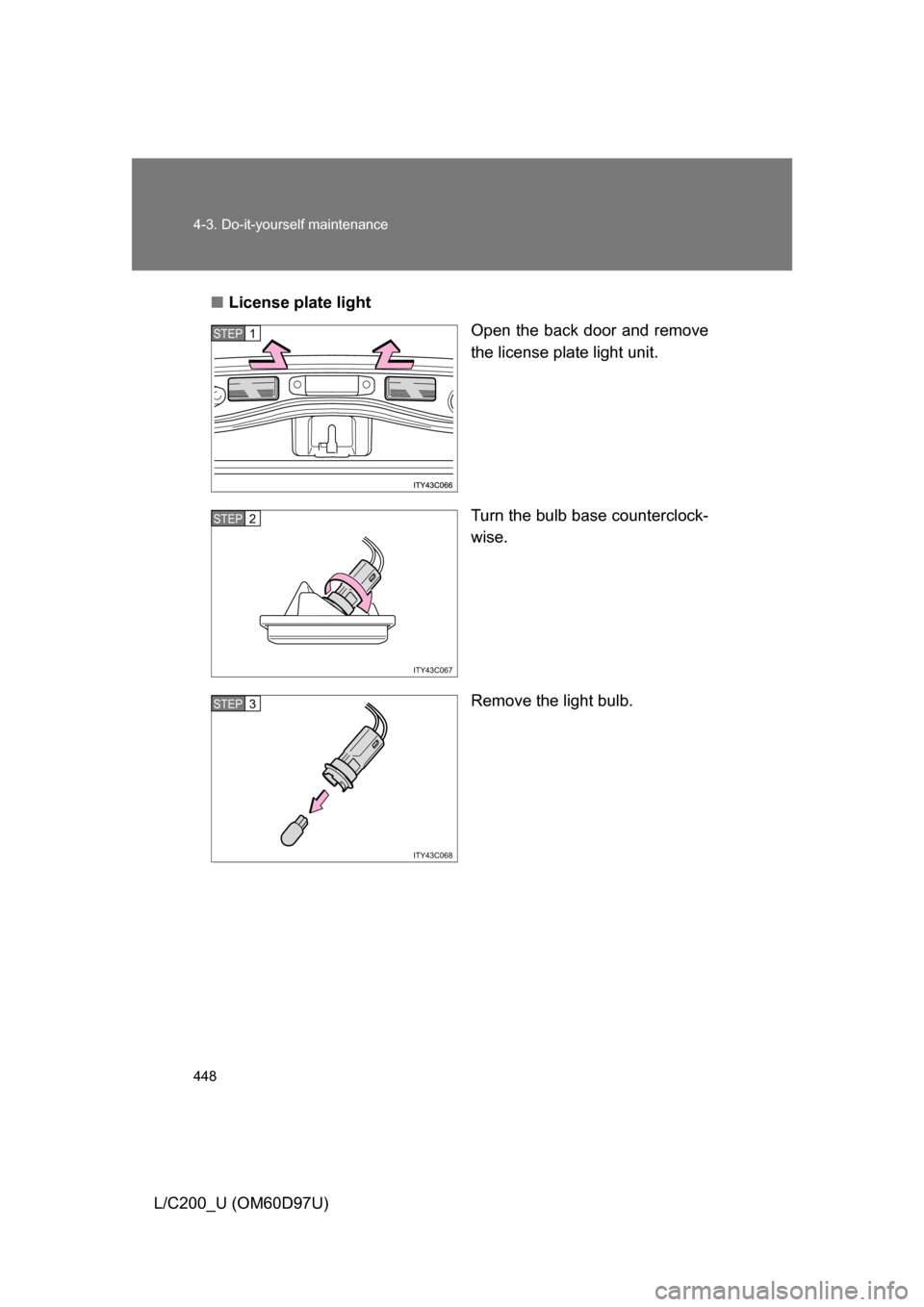 TOYOTA LAND CRUISER 2009 J200 Owners Manual 448 4-3. Do-it-yourself maintenance
L/C200_U (OM60D97U)■
License plate light
Open the back door and remove
the license plate light unit.
Turn the bulb base counterclock-
wise.
Remove the light bulb.