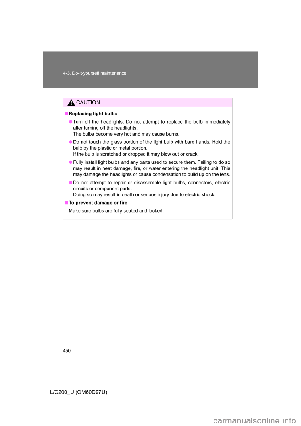 TOYOTA LAND CRUISER 2009 J200 Owners Manual 450 4-3. Do-it-yourself maintenance
L/C200_U (OM60D97U)
CAUTION
■Replacing light bulbs
● Turn off the headlights. Do not attempt to replace the bulb immediately
after turning off the headlights. 
