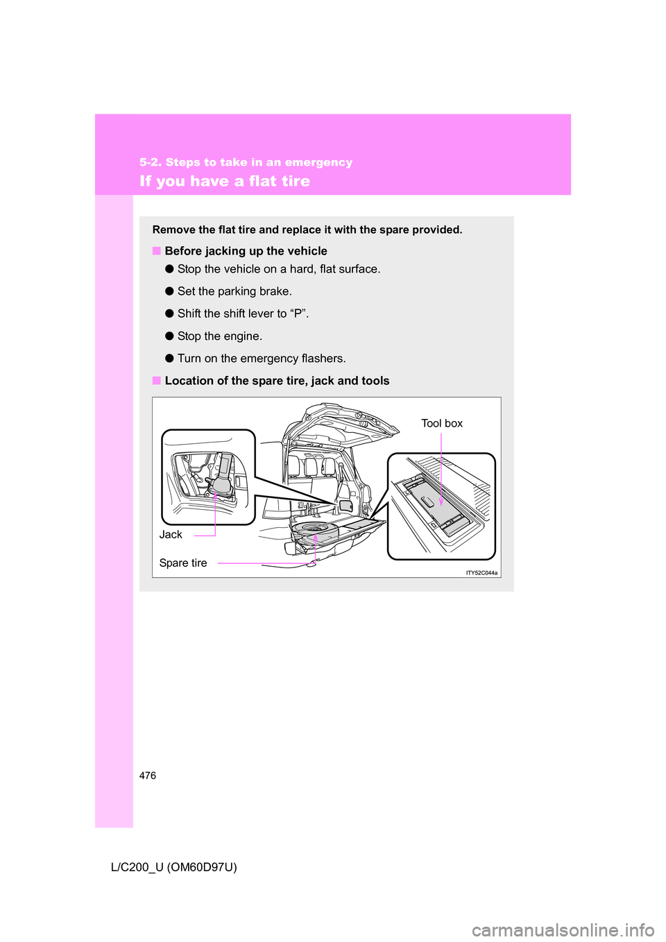 TOYOTA LAND CRUISER 2009 J200 Owners Manual 476
5-2. Steps to take in an emergency
L/C200_U (OM60D97U)
If you have a flat tire
Remove the flat tire and replace it with the spare provided.
■Before jacking up the vehicle
●Stop the vehicle on 