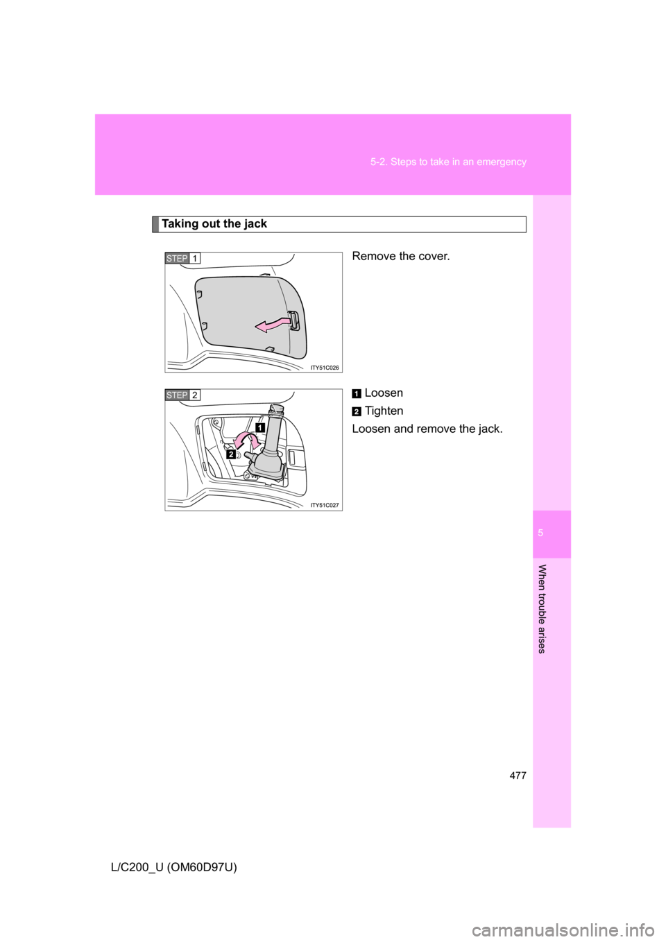 TOYOTA LAND CRUISER 2009 J200 Owners Manual 5
When trouble arises
477
5-2. Steps to take in an emergency
L/C200_U (OM60D97U)
Taking out the jack
Remove the cover.
Loosen
Tighten
Loosen and remove the jack.
STEP1
STEP2 