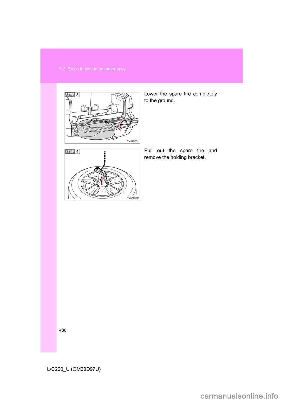 TOYOTA LAND CRUISER 2009 J200 Owners Manual 480 5-2. Steps to take in an emergency
L/C200_U (OM60D97U)Lower the spare tire completely
to the ground.
Pull out the spare tire and
remove the holding bracket.
ITY51C031
STEP3
ITY52C032
STEP4 