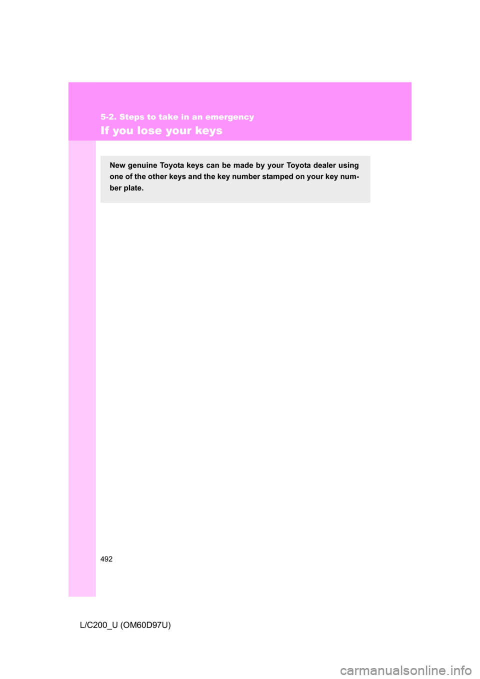 TOYOTA LAND CRUISER 2009 J200 Owners Manual 492
5-2. Steps to take in an emergency
L/C200_U (OM60D97U)
If you lose your keys
New genuine Toyota keys can be made by your Toyota dealer using
one of the other keys and the key number stamped on you