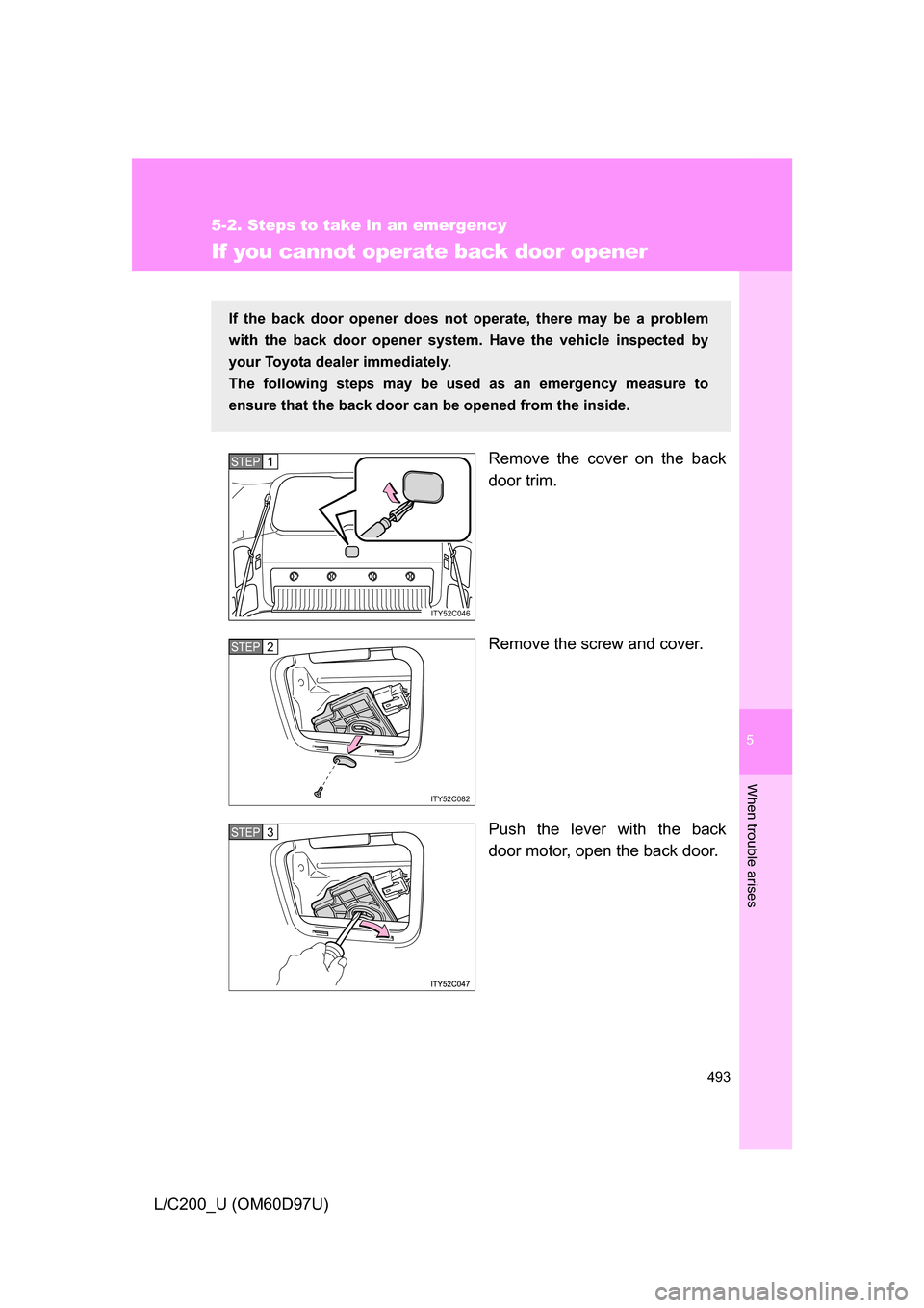 TOYOTA LAND CRUISER 2009 J200 Owners Manual 5
When trouble arises
493
5-2. Steps to take in an emergency
L/C200_U (OM60D97U)
If you cannot operate back door opener
Remove the cover on the back
door trim.
Remove the screw and cover.
Push the lev
