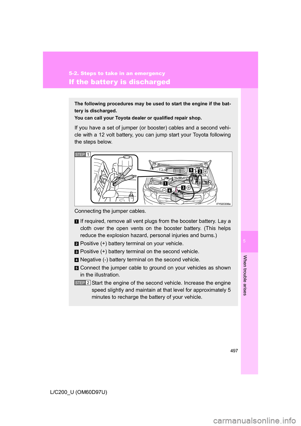 TOYOTA LAND CRUISER 2009 J200 Owners Manual 5
When trouble arises
497
5-2. Steps to take in an emergency
L/C200_U (OM60D97U)
If the batter y is discharged
The following procedures may be used to start the engine if the bat-
tery is discharged.
