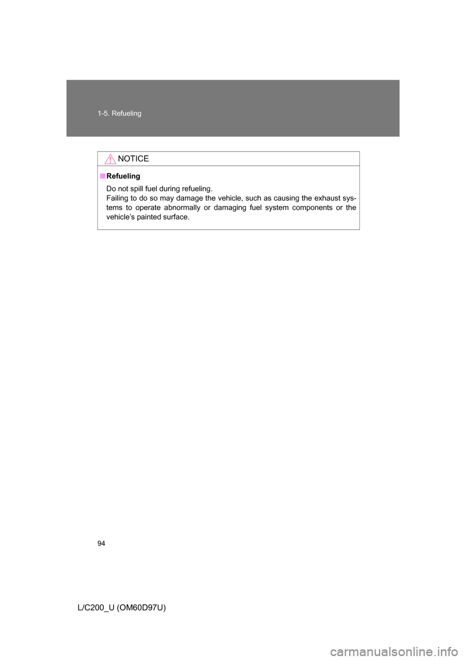 TOYOTA LAND CRUISER 2009 J200 Owners Manual 94 1-5. Refueling
L/C200_U (OM60D97U)
NOTICE
■Refueling
Do not spill fuel during refueling. 
Failing to do so may damage the vehicle, such as causing the exhaust sys-
tems to operate abnormally or d