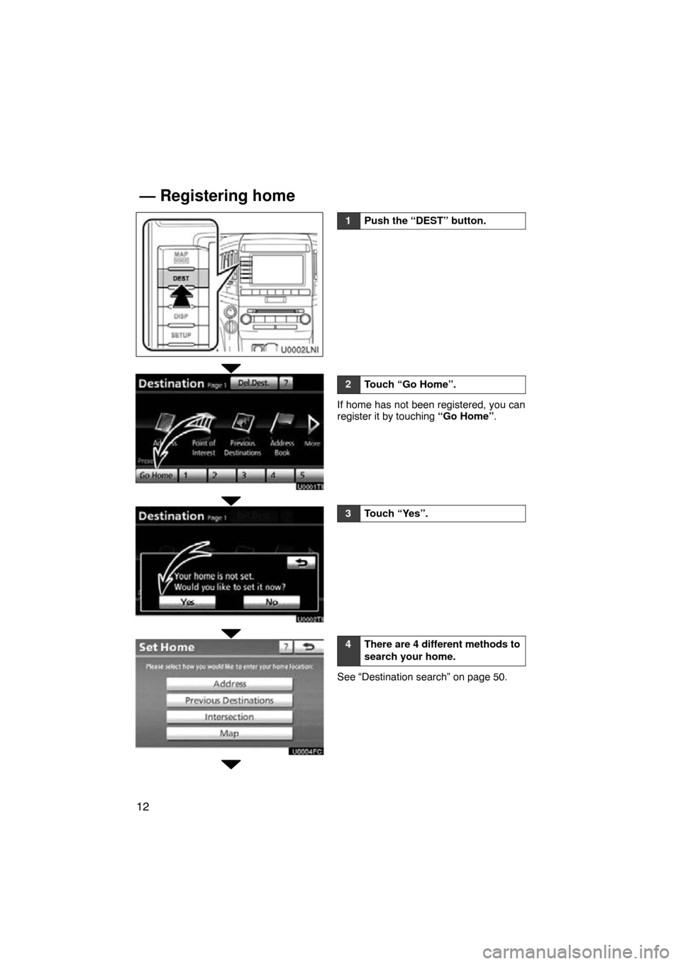 TOYOTA LAND CRUISER 2010 J200 Navigation Manual 12
1Push the “DEST” button.
2Touch “Go Home”.
If home has not been registered, you can
register it by touching “Go Home”.
3Touch “Yes”.
4There are 4 different methods to
search your ho