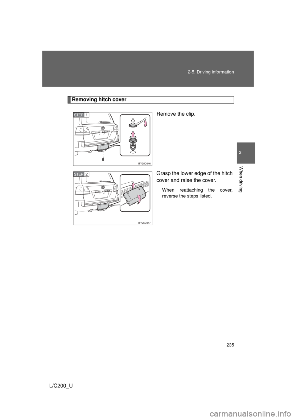 TOYOTA LAND CRUISER 2010 J200 Owners Manual 235
2-5. Driving information
2
When driving
L/C200_U
Removing hitch cover
Remove the clip.
Grasp the lower edge of the hitch
cover and raise the cover.
When reattaching the cover,
reverse the steps li TOYOTA LAND CRUISER 2010 J200 Owners Manual 235
2-5. Driving information
2
When driving
L/C200_U
Removing hitch cover
Remove the clip.
Grasp the lower edge of the hitch
cover and raise the cover.
When reattaching the cover,
reverse the steps li