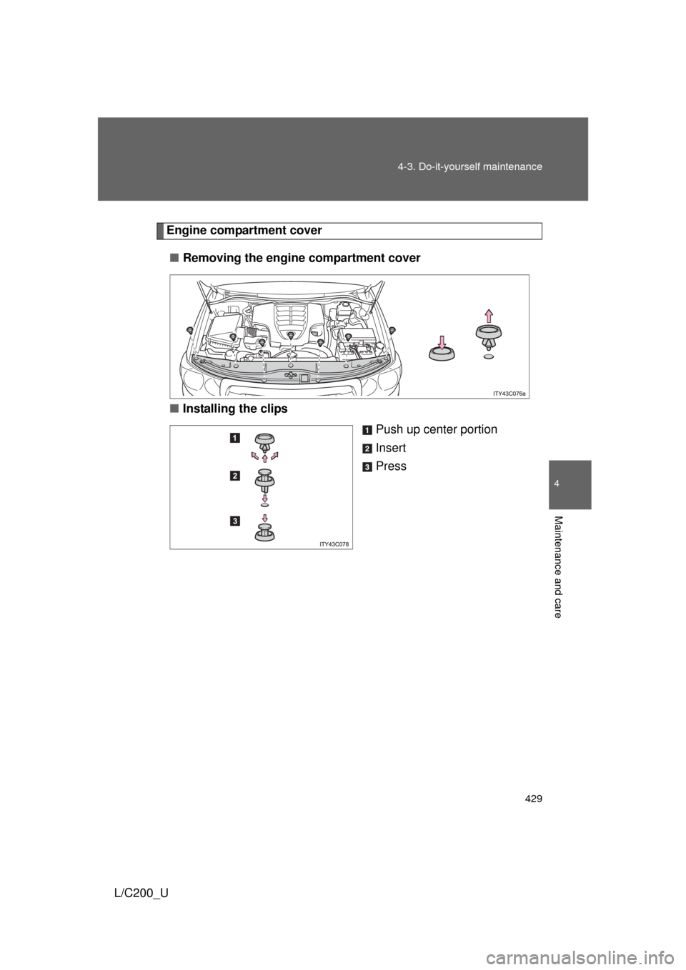 TOYOTA LAND CRUISER 2010 J200 Owners Manual 429
4-3. Do-it-yourself maintenance
4
Maintenance and care
L/C200_U
Engine compartment cover
■ Removing the engine compartment cover
■ Installing the clips
Push up center portion
Insert
Press TOYOTA LAND CRUISER 2010 J200 Owners Manual 429
4-3. Do-it-yourself maintenance
4
Maintenance and care
L/C200_U
Engine compartment cover
■ Removing the engine compartment cover
■ Installing the clips
Push up center portion
Insert
Press