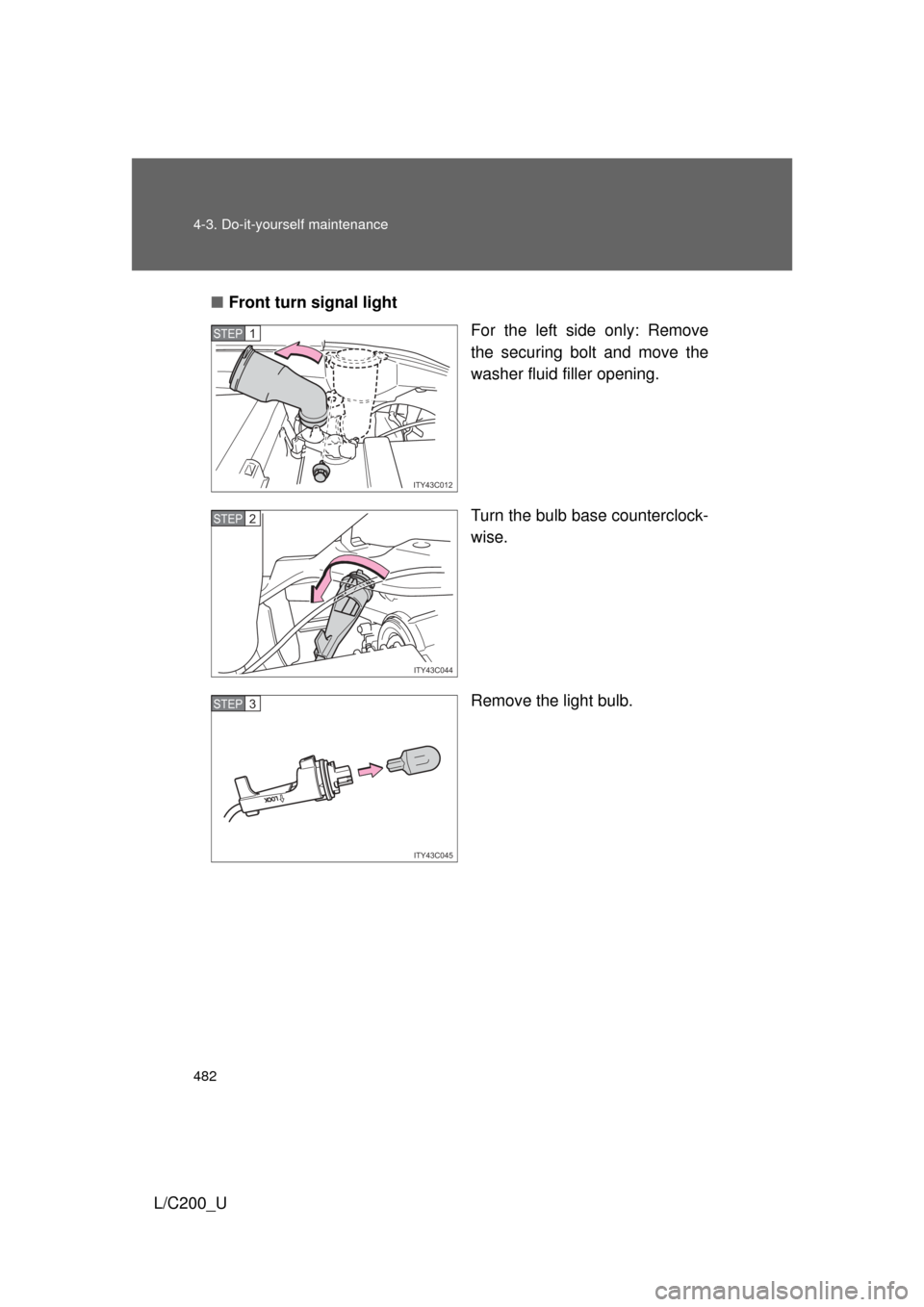 TOYOTA LAND CRUISER 2010 J200 Owners Manual 482 4-3. Do-it-yourself maintenance
L/C200_U■
Front turn signal light
For the left side only: Remove
the securing bolt and move the
washer fluid filler opening.
Turn the bulb base counterclock-
wise