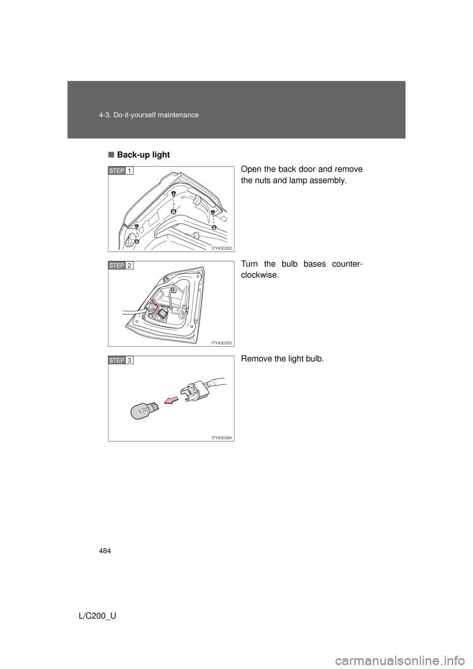 TOYOTA LAND CRUISER 2010 J200 Owners Manual 484 4-3. Do-it-yourself maintenance
L/C200_U■
Back-up light
Open the back door and remove
the nuts and lamp assembly.
Turn the bulb bases counter-
clockwise.
Remove the light bulb.
ITY43C052
STEP1
I