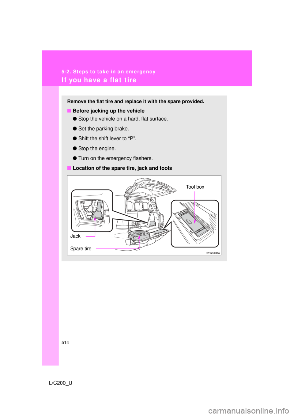 TOYOTA LAND CRUISER 2010 J200 Owners Manual 514
5-2. Steps to take in an emergency
L/C200_U
If you have a flat tire
Remove the flat tire and replace it with the spare provided.
■Before jacking up the vehicle
●Stop the vehicle on a hard, fla