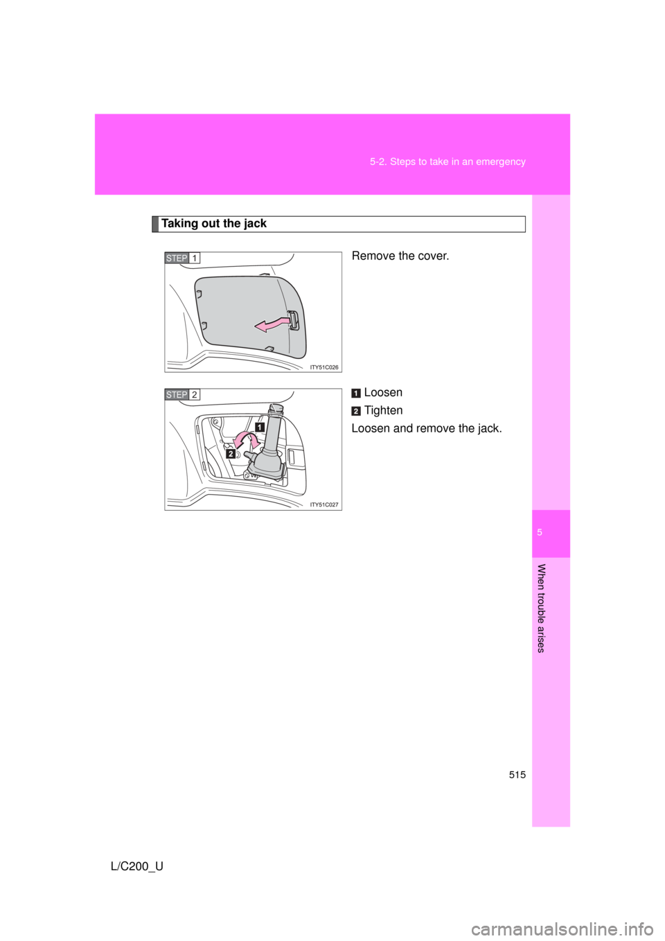 TOYOTA LAND CRUISER 2010 J200 Owners Manual 5
When trouble arises
515
5-2. Steps to take in an emergency
L/C200_U
Taking out the jack
Remove the cover.
Loosen
Tighten
Loosen and remove the jack.
STEP1
STEP2 