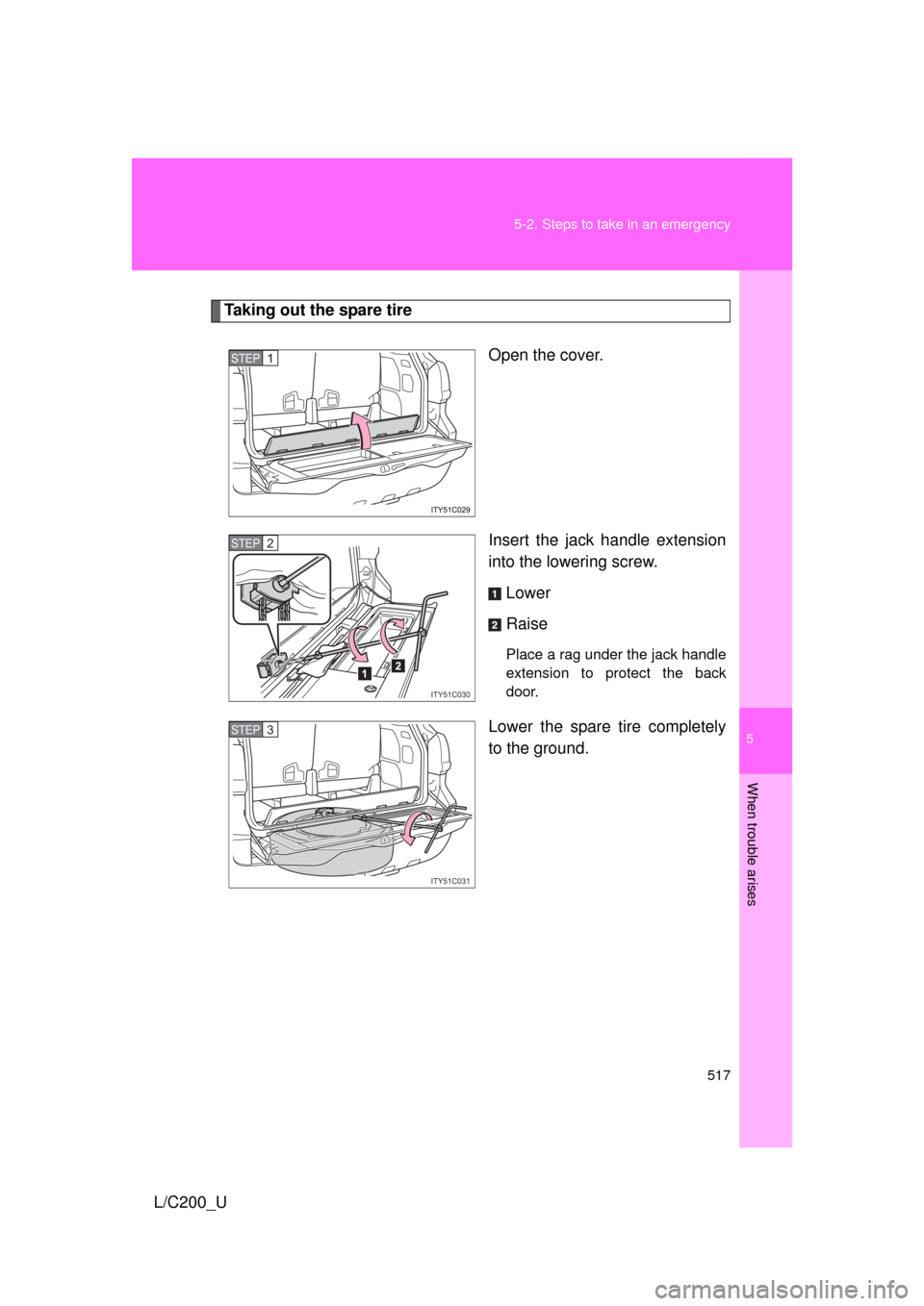 TOYOTA LAND CRUISER 2010 J200 Owners Manual 5
When trouble arises
517
5-2. Steps to take in an emergency
L/C200_U
Taking out the spare tire
Open the cover.
Insert the jack handle extension
into the lowering screw.Lower
Raise
Place a rag under t