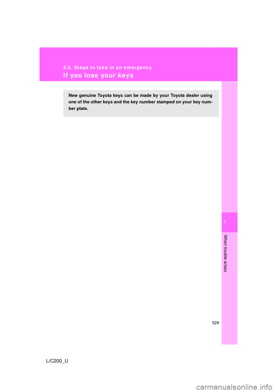 TOYOTA LAND CRUISER 2010 J200 Owners Manual 5
When trouble arises
529
5-2. Steps to take in an emergency
L/C200_U
If you lose your keys
New genuine Toyota keys can be made by your Toyota dealer using
one of the other keys and the key number sta TOYOTA LAND CRUISER 2010 J200 Owners Manual 5
When trouble arises
529
5-2. Steps to take in an emergency
L/C200_U
If you lose your keys
New genuine Toyota keys can be made by your Toyota dealer using
one of the other keys and the key number sta