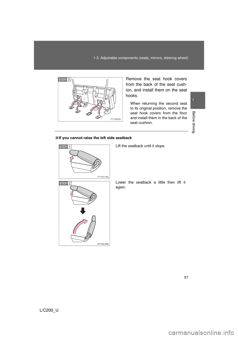 TOYOTA LAND CRUISER 2010 J200 Workshop Manual 57
1-3. Adjustable components (s
eats, mirrors, steering wheel)
1
Before driving
L/C200_U Remove the seat hook covers
from the back of the seat cush-
ion, and install them on the seat
hooks.
When retu