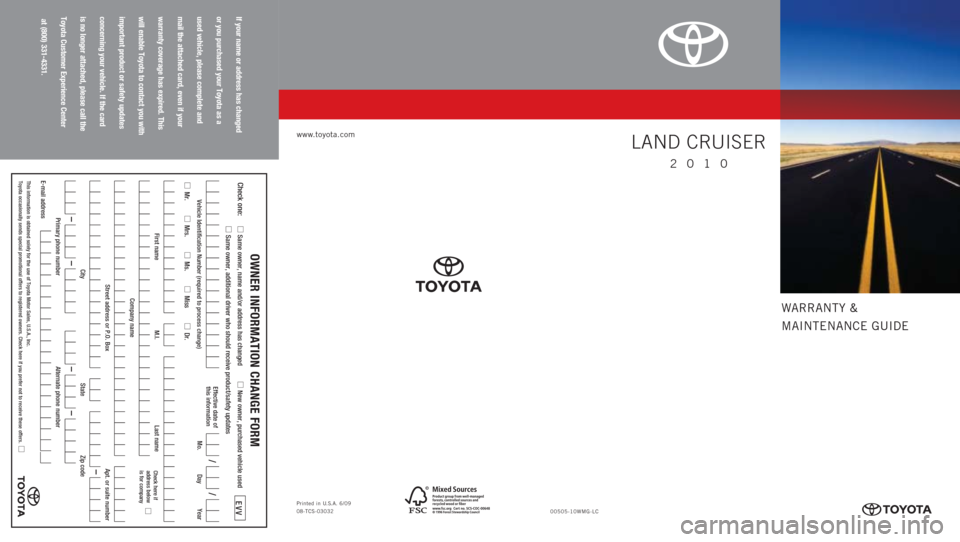 TOYOTA LAND CRUISER 2010 J200 Warranty And Maintenance Guide WARRANTY &
MAINTENANCE GUIDE
www.toyota.com
If your name or address has changed
or you purchased your Toyota as a
used vehicle, please complete and
mail the attached card, even if your
warranty covera