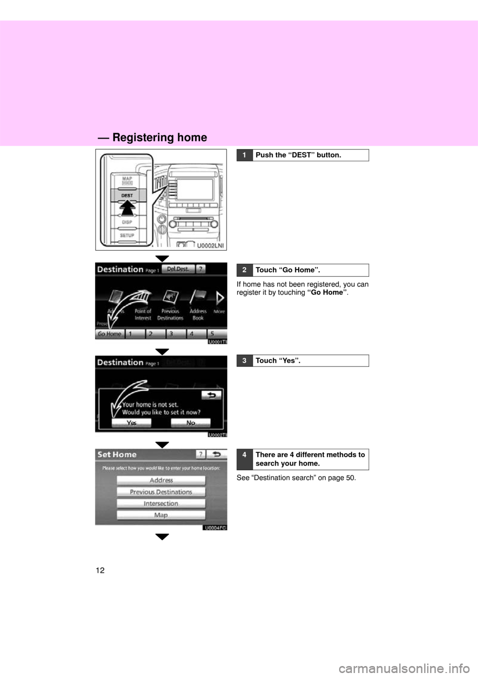 TOYOTA LAND CRUISER 2011 J200 Navigation Manual 12
1Push the “DEST” button.
2Touch “Go Home”.
If home has not been registered, you can
register it by touching “Go Home”.
3Touch “Yes”.
4There are 4 different methods to
search your ho