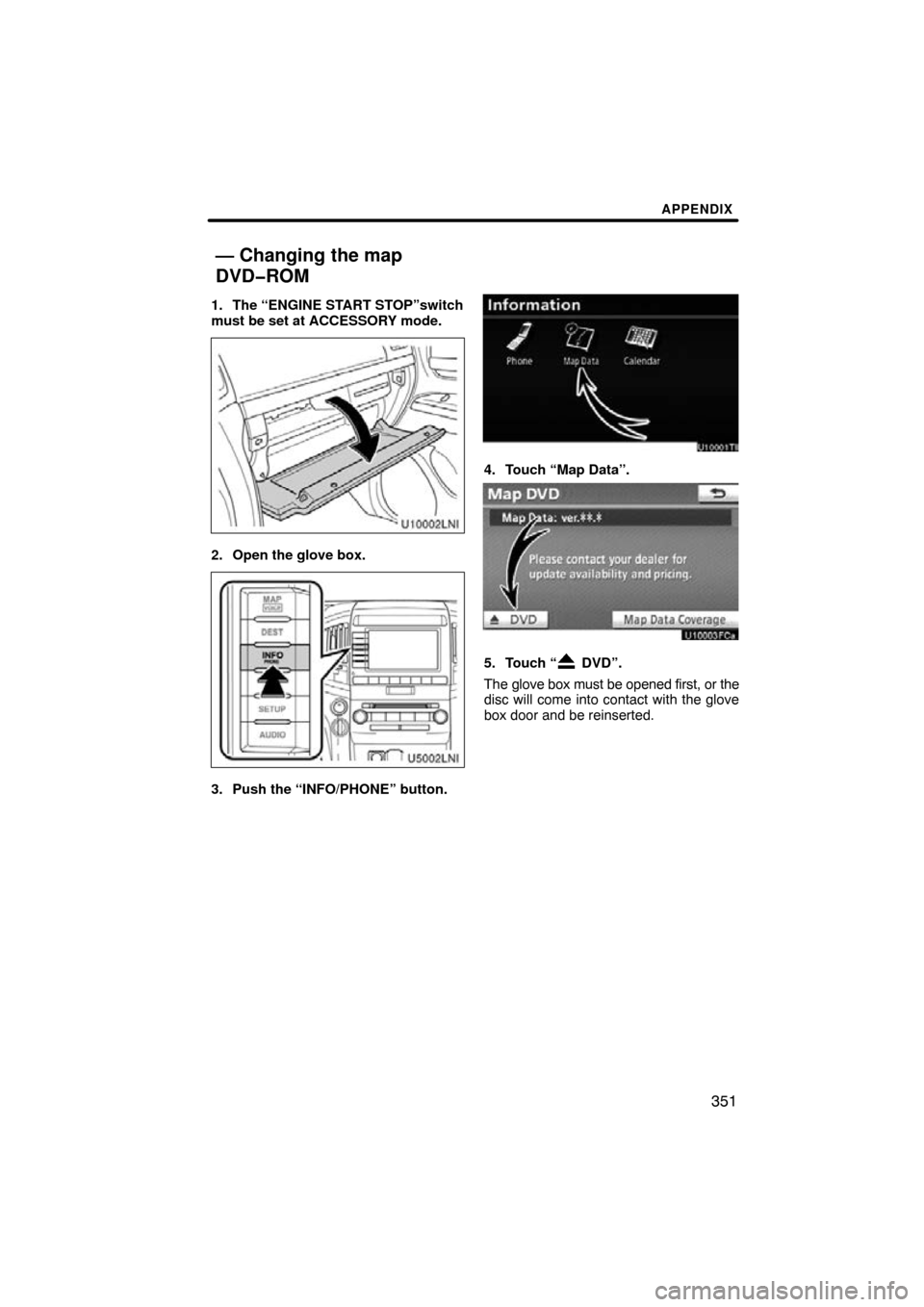 TOYOTA LAND CRUISER 2011 J200 Navigation Manual APPENDIX
351
1. The “ENGINE START STOP”switch
must be set at ACCESSORY mode.
2. Open the glove box.
3. Push the “INFO/PHONE” button.
4. Touch “Map Data”.
5. Touch “ DVD”.
The glove box