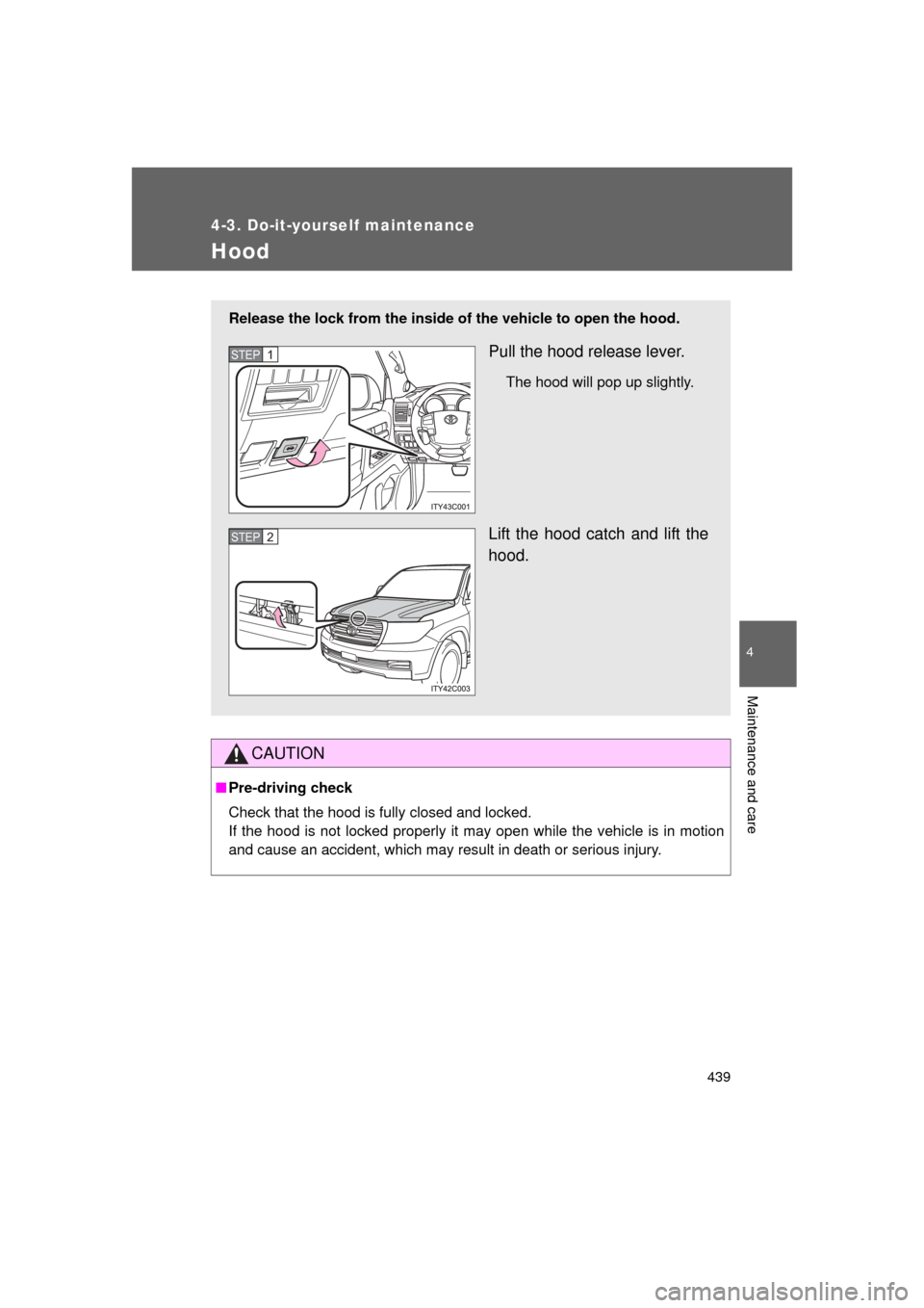 TOYOTA LAND CRUISER 2011 J200 Owners Manual 439
4-3. Do-it-yourself maintenance
4
Maintenance and care
L/C200_U (OM60F74U)
Hood
CAUTION
■Pre-driving check
Check that the hood is fully closed and locked. 
If the hood is not locked properly it 