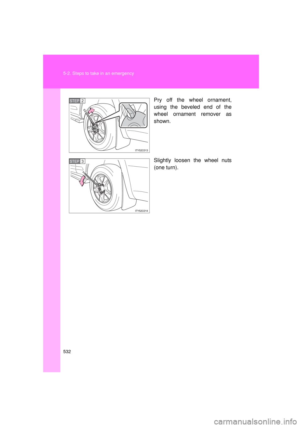 TOYOTA LAND CRUISER 2011 J200 Owners Manual 532 5-2. Steps to take in an emergency
L/C200_U (OM60F74U)Pry off the wheel ornament,
using the beveled end of the
wheel ornament remover as
shown.
Slightly loosen the wheel nuts
(one turn).
STEP2
STE