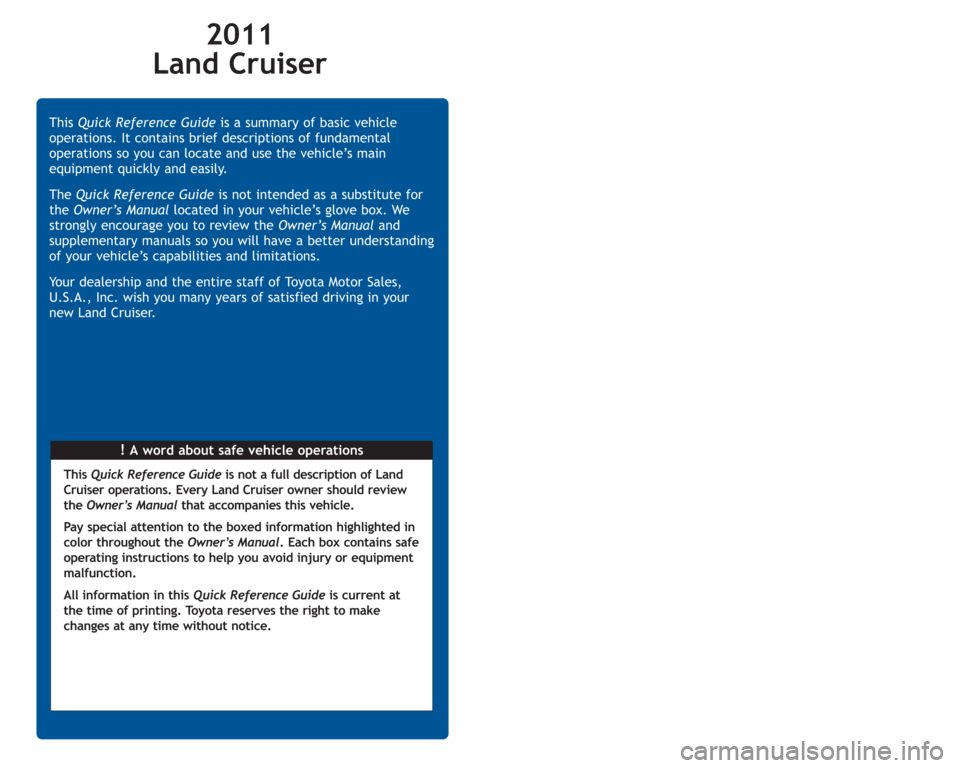 TOYOTA LAND CRUISER 2011 J200 Quick Reference Guide 2011
Land Cruiser
!A word about safe vehicle operations This Quick Reference Guideis a summary of basic vehicle
operations. It contains brief descriptions of fundamental
operations so you can locate TOYOTA LAND CRUISER 2011 J200 Quick Reference Guide 2011
Land Cruiser
!A word about safe vehicle operations This Quick Reference Guideis a summary of basic vehicle
operations. It contains brief descriptions of fundamental
operations so you can locate