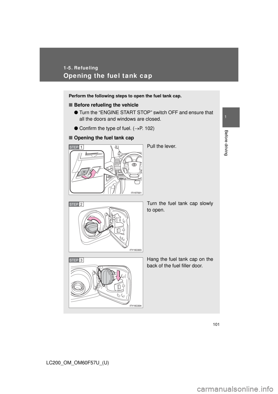 TOYOTA LAND CRUISER 2013 J200 Owners Manual 101
1
Before driving
LC200_OM_OM60F57U_(U)
1-5. Refueling
Opening the fuel tank cap
Perform the following steps to open the fuel tank cap. 
■Before refueling the vehicle
●Turn the “ENGINE START 