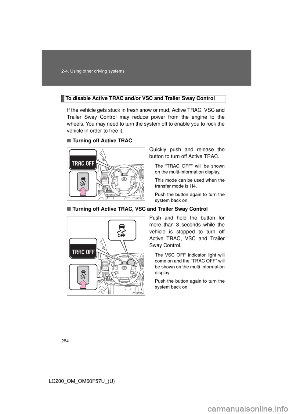 TOYOTA LAND CRUISER 2013 J200 Owners Manual 284 2-4. Using other driving systems
LC200_OM_OM60F57U_(U)
To disable Active TRAC and/or VSC and Trailer Sway Control
If the vehicle gets stuck in fresh snow or mud, Active TRAC, VSC and
Trailer Sway TOYOTA LAND CRUISER 2013 J200 Owners Manual 284 2-4. Using other driving systems
LC200_OM_OM60F57U_(U)
To disable Active TRAC and/or VSC and Trailer Sway Control
If the vehicle gets stuck in fresh snow or mud, Active TRAC, VSC and
Trailer Sway