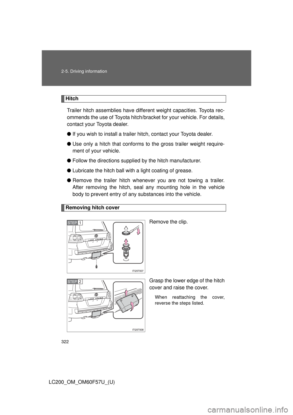 TOYOTA LAND CRUISER 2013 J200 Owners Manual 322 2-5. Driving information
LC200_OM_OM60F57U_(U)
Hitch
Trailer hitch assemblies have different weight capacities. Toyota rec-
ommends the use of Toyota hitch/bracket for your vehicle. For details,
c TOYOTA LAND CRUISER 2013 J200 Owners Manual 322 2-5. Driving information
LC200_OM_OM60F57U_(U)
Hitch
Trailer hitch assemblies have different weight capacities. Toyota rec-
ommends the use of Toyota hitch/bracket for your vehicle. For details,
c