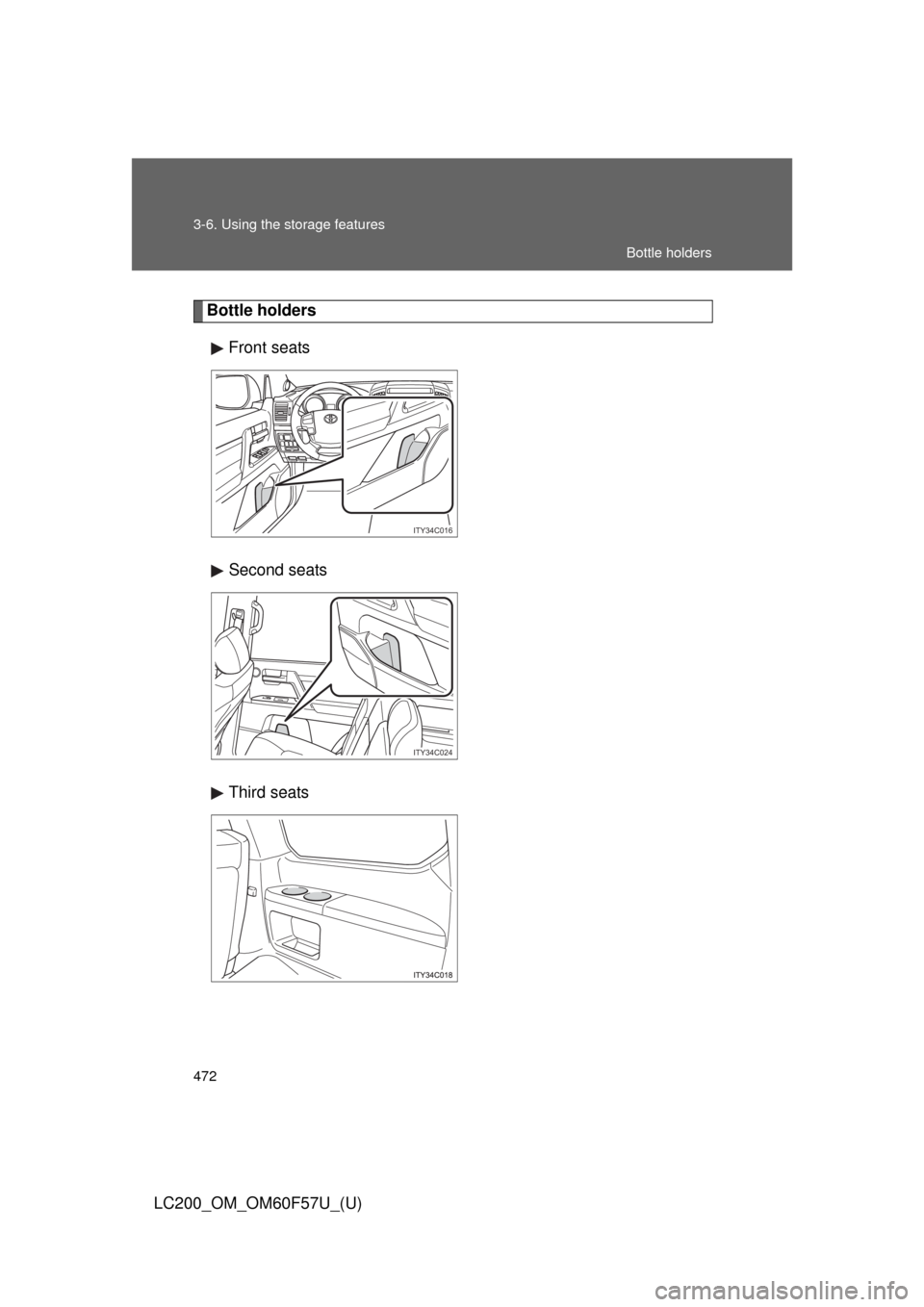 TOYOTA LAND CRUISER 2013 J200 Owners Manual 472 3-6. Using the storage features
LC200_OM_OM60F57U_(U)
Bottle holders
Front seats
Second seats
Third seats
ITY34C016
ITY34C024
Bottle holders 