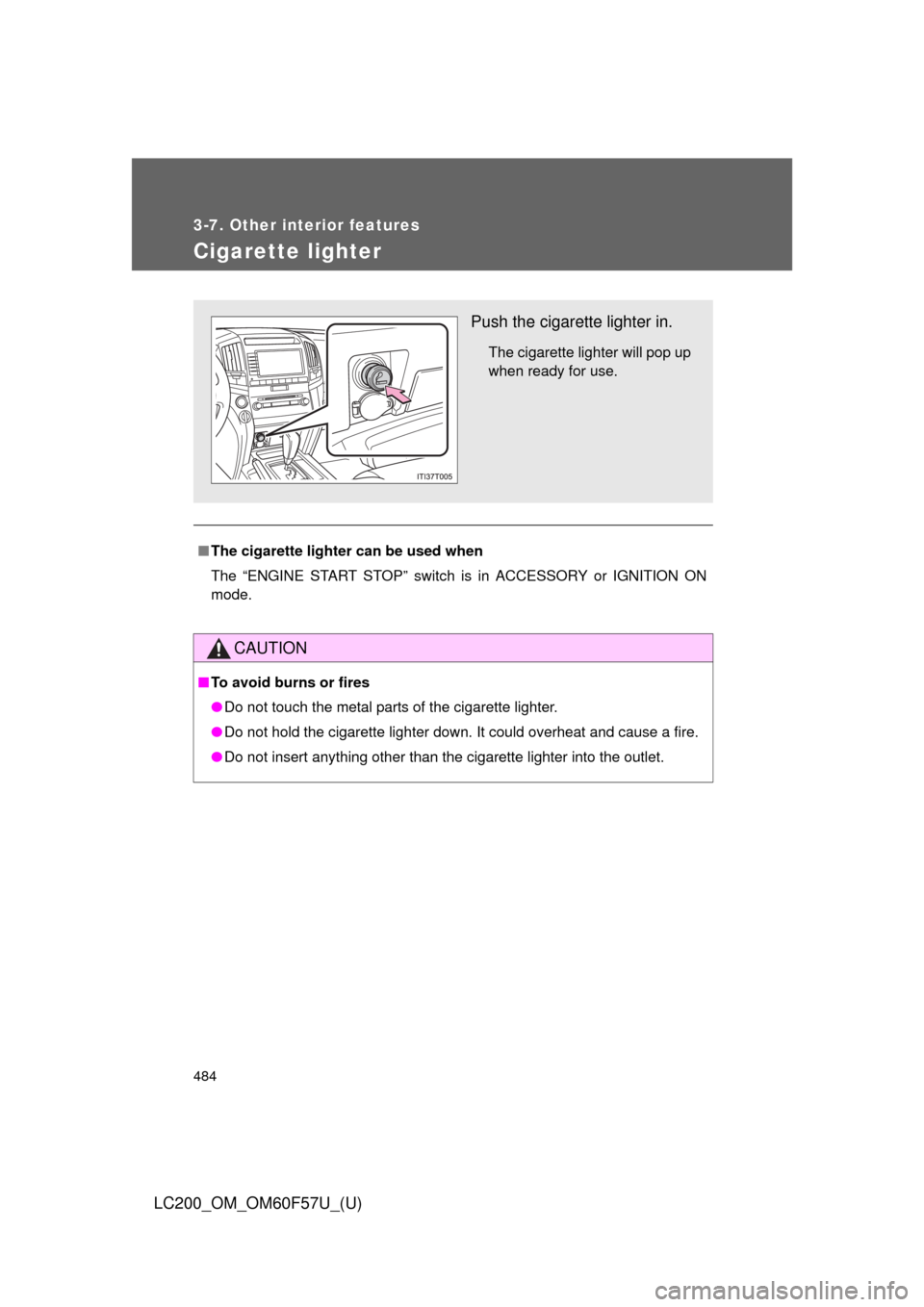 TOYOTA LAND CRUISER 2013 J200 Owners Manual 484
3-7. Other interior features
LC200_OM_OM60F57U_(U)
Cigarette lighter
■The cigarette lighter can be used when
The “ENGINE START STOP” switch is in ACCESSORY or IGNITION ON
mode.
CAUTION
■To