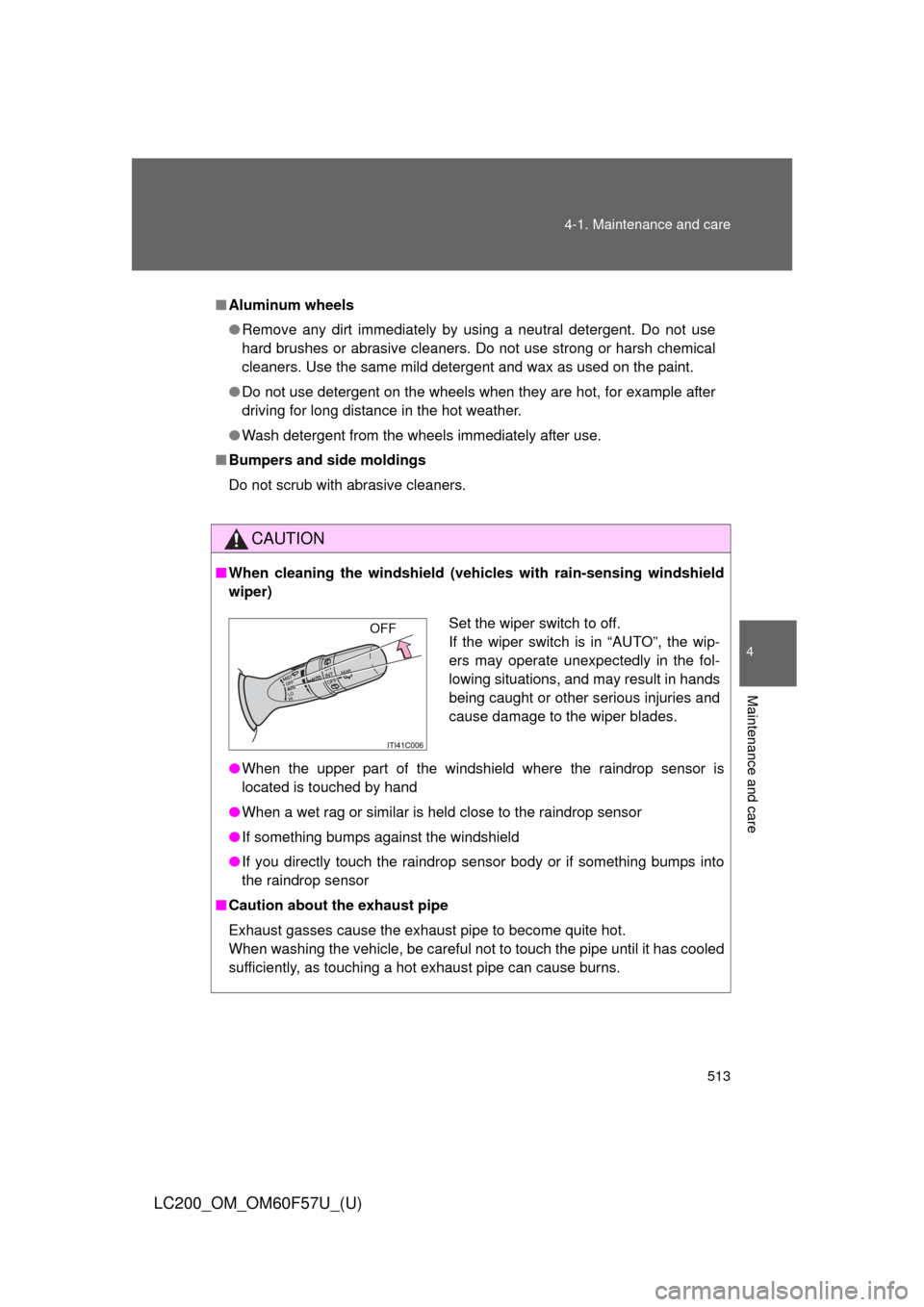 TOYOTA LAND CRUISER 2013 J200 Owners Manual 513 4-1. Maintenance and care
4
Maintenance and care
LC200_OM_OM60F57U_(U)
■Aluminum wheels
●Remove any dirt immediately by using a neutral detergent. Do not use
hard brushes or abrasive cleaners.