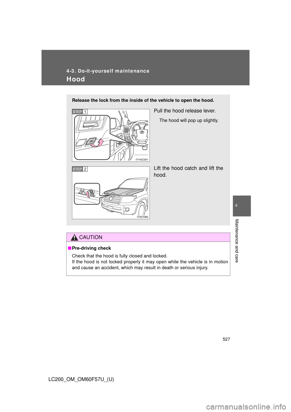 TOYOTA LAND CRUISER 2013 J200 Owners Manual 527
4-3. Do-it-yourself maintenance
4
Maintenance and care
LC200_OM_OM60F57U_(U)
Hood
CAUTION
■Pre-driving check
Check that the hood is fully closed and locked. 
If the hood is not locked properly i