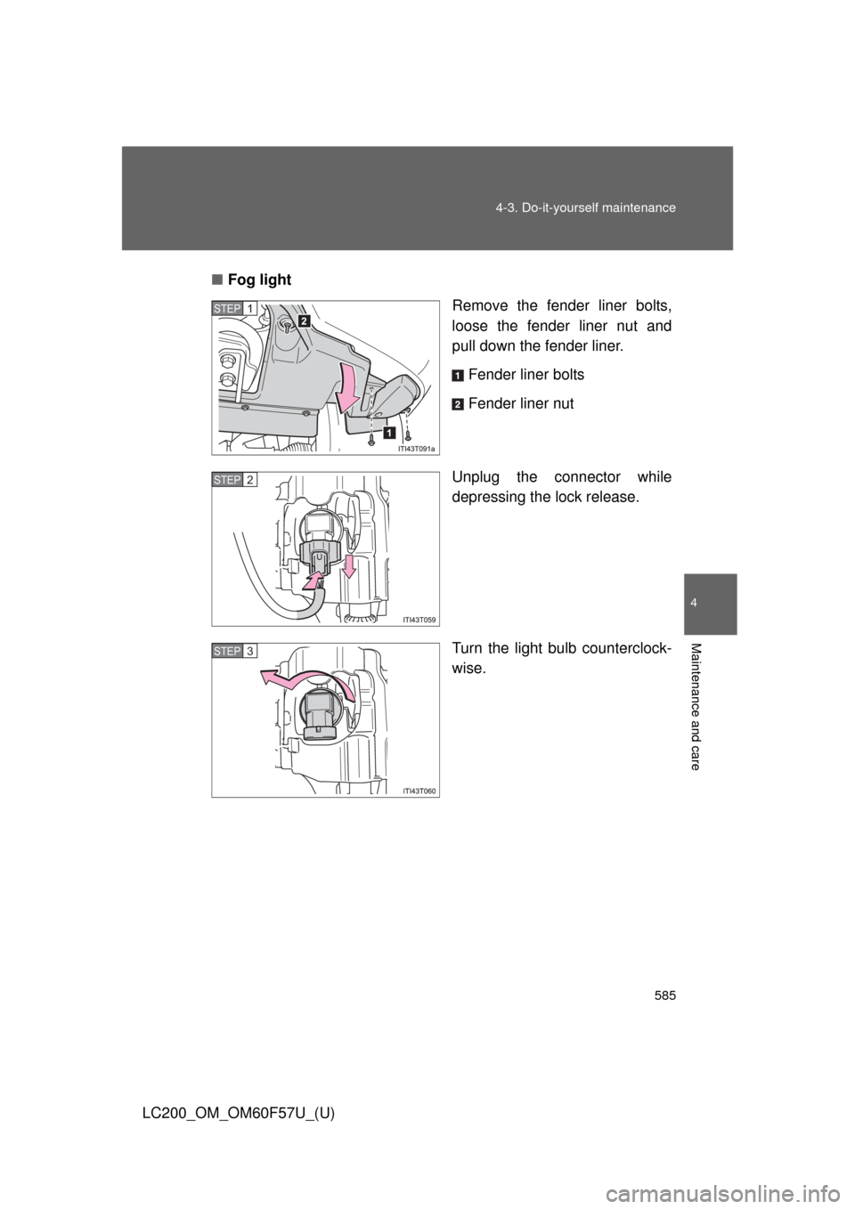 TOYOTA LAND CRUISER 2013 J200 Owners Manual 585 4-3. Do-it-yourself maintenance
4
Maintenance and care
LC200_OM_OM60F57U_(U)■Fog light
Remove the fender liner bolts,
loose the fender liner nut and
pull down the fender liner.
Fender liner bolt