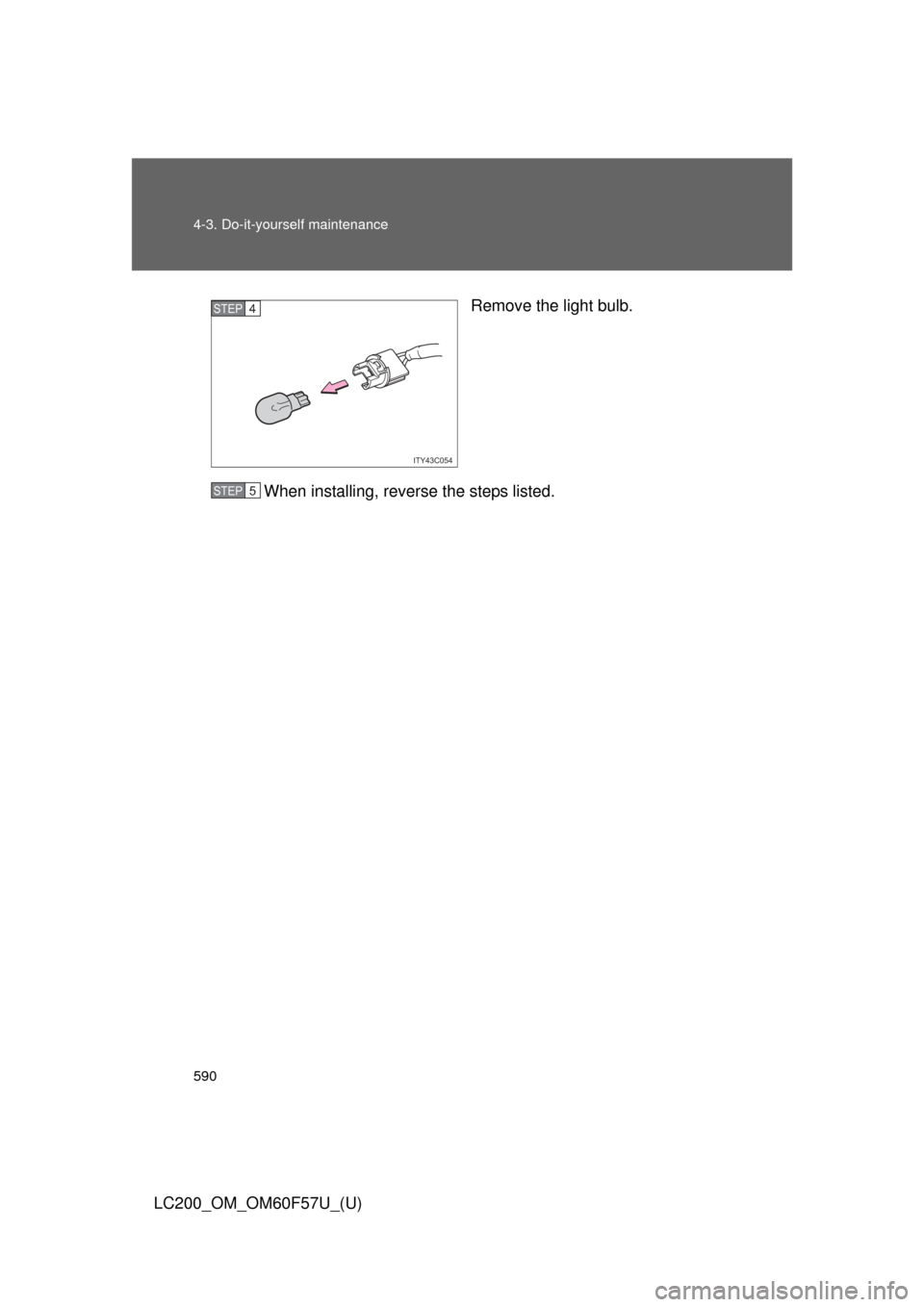TOYOTA LAND CRUISER 2013 J200 Owners Manual 590 4-3. Do-it-yourself maintenance
LC200_OM_OM60F57U_(U)Remove the light bulb.
When installing, reverse the steps listed.
ITY43C054
STEP4
STEP5 