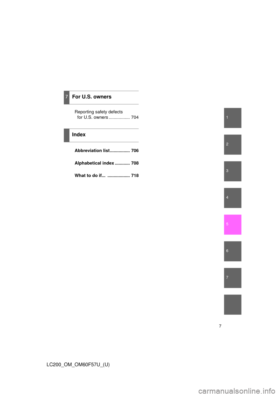 TOYOTA LAND CRUISER 2013 J200 Owners Manual 1
2
3
4
5
6
7
7
LC200_OM_OM60F57U_(U)
Reporting safety defects 
for U.S. owners ................. 704
Abbreviation list ................ 706
Alphabetical index ............ 708
What to do if... ......