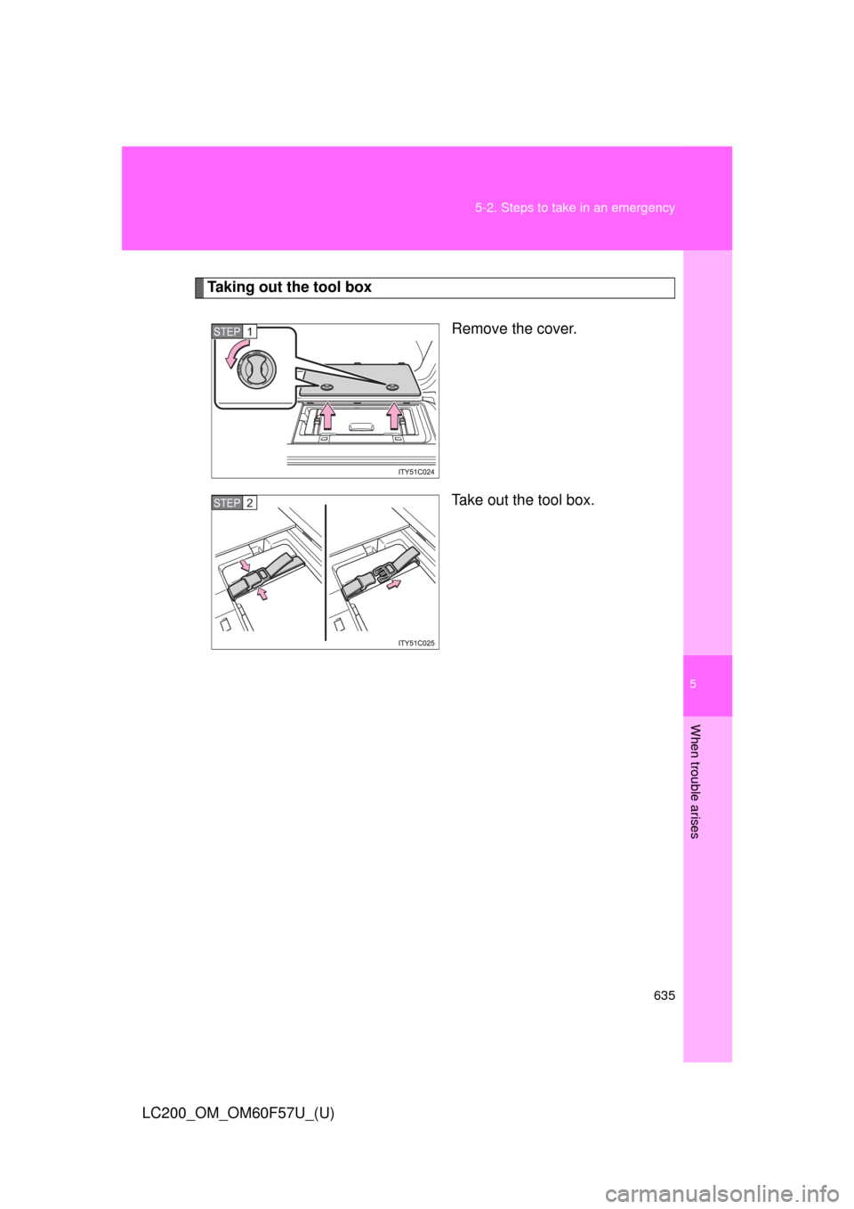 TOYOTA LAND CRUISER 2013 J200 Owners Manual 5
When trouble arises
635 5-2. Steps to take in an emergency
LC200_OM_OM60F57U_(U)
Taking out the tool box
Remove the cover.
Take out the tool box.
STEP1
STEP2 