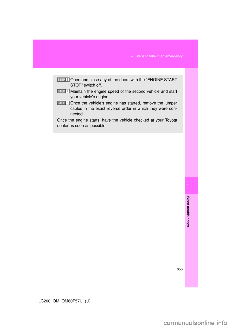 TOYOTA LAND CRUISER 2013 J200 Owners Manual 5
When trouble arises
655 5-2. Steps to take in an emergency
LC200_OM_OM60F57U_(U)
Open and close any of the doors with the “ENGINE START
STOP” switch off.
Maintain the engine speed of the second 