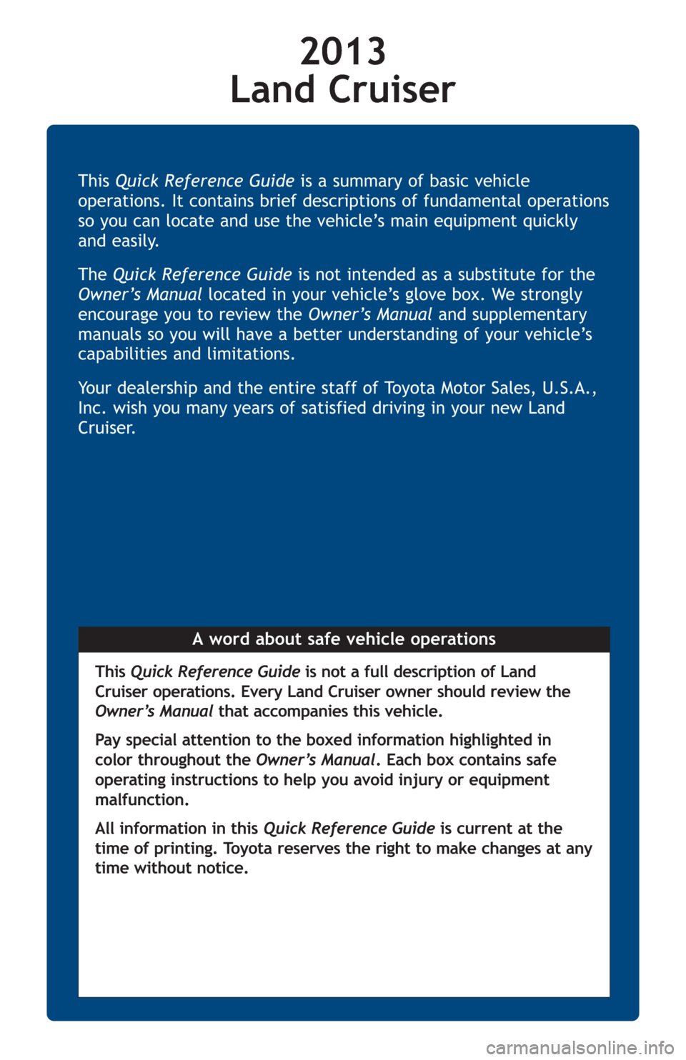 TOYOTA LAND CRUISER 2013 J200 Quick Reference Guide A word about safe vehicle operations This Quick Reference Guideis a summary of basic vehicle
operations. It contains brief descriptions of fundamental operations
so you can locate and use the vehicleâ TOYOTA LAND CRUISER 2013 J200 Quick Reference Guide A word about safe vehicle operations This Quick Reference Guideis a summary of basic vehicle
operations. It contains brief descriptions of fundamental operations
so you can locate and use the vehicleâ