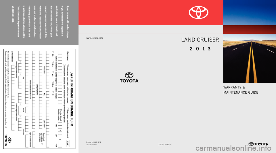 TOYOTA LAND CRUISER 2013 J200 Warranty And Maintenance Guide WARRANT Y &
MAINTENANCE GUIDE
www.toyota.com
If your name or address has changed 
or you purchased your Toyota as a 
used vehicle, please complete and 
mail the attached card, even if your 
warranty c