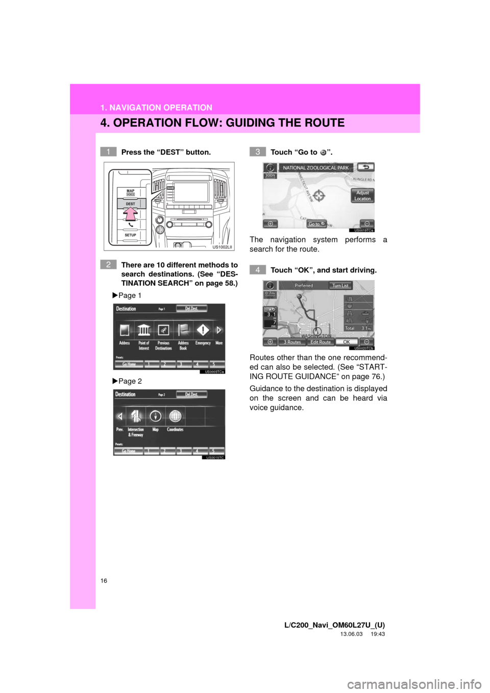 TOYOTA LAND CRUISER 2014 J200 Navigation Manual 16
1. NAVIGATION OPERATION
L/C200_Navi_OM60L27U_(U)
13.06.03 19:43
4. OPERATION FLOW: GUIDING THE ROUTE
Press the “DEST” button.
There are 10 different methods to
search destinations. (See “ TOYOTA LAND CRUISER 2014 J200 Navigation Manual 16
1. NAVIGATION OPERATION
L/C200_Navi_OM60L27U_(U)
13.06.03 19:43
4. OPERATION FLOW: GUIDING THE ROUTE
Press the “DEST” button.
There are 10 different methods to
search destinations. (See “