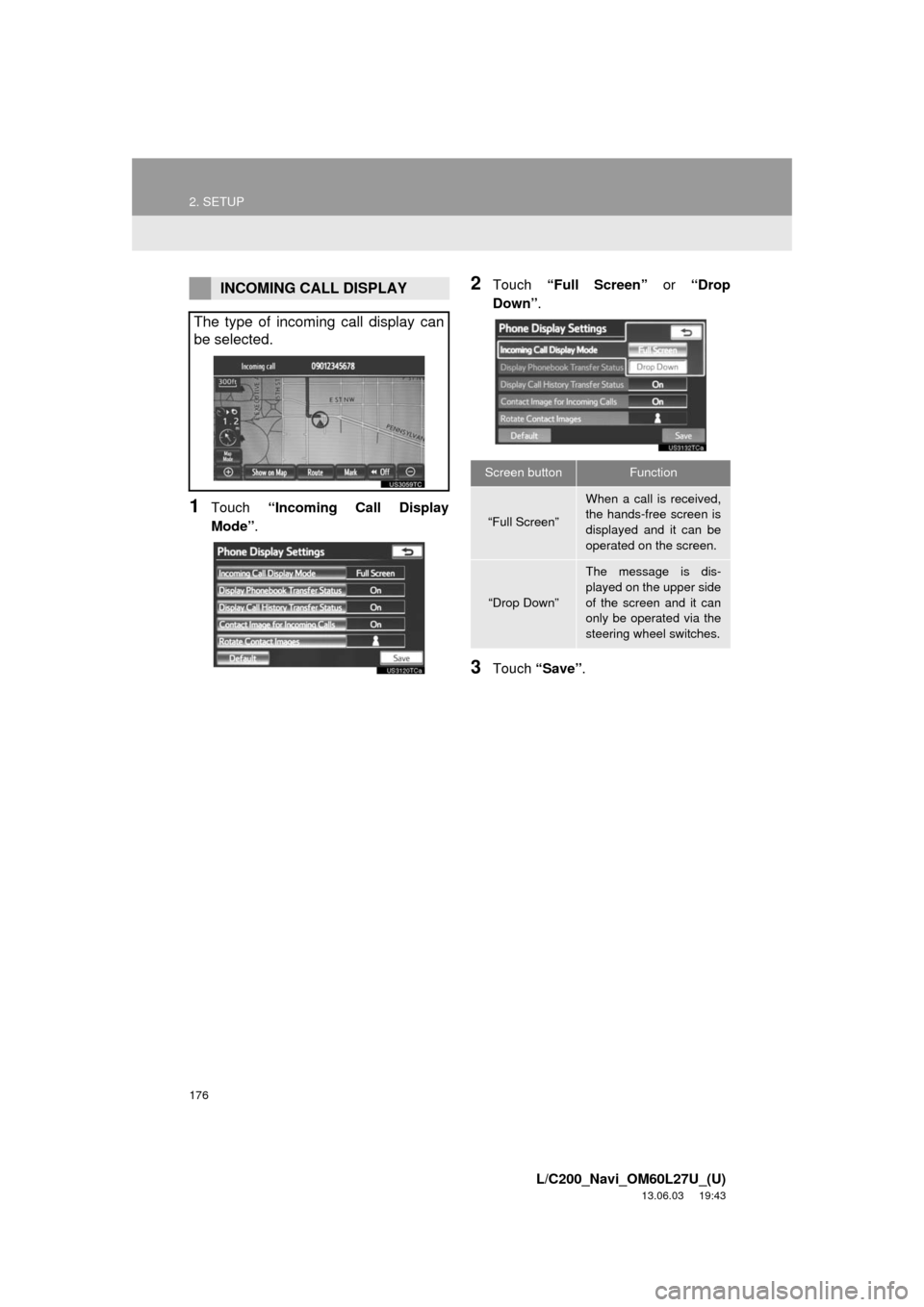 TOYOTA LAND CRUISER 2014 J200 Navigation Manual 176
2. SETUP
L/C200_Navi_OM60L27U_(U)
13.06.03 19:43
1Touch “Incoming Call Display
Mode”.
2Touch “Full Screen” or “Drop
Down”.
3Touch “Save”.
INCOMING CALL DISPLAY
The type of inco TOYOTA LAND CRUISER 2014 J200 Navigation Manual 176
2. SETUP
L/C200_Navi_OM60L27U_(U)
13.06.03 19:43
1Touch “Incoming Call Display
Mode”.
2Touch “Full Screen” or “Drop
Down”.
3Touch “Save”.
INCOMING CALL DISPLAY
The type of inco