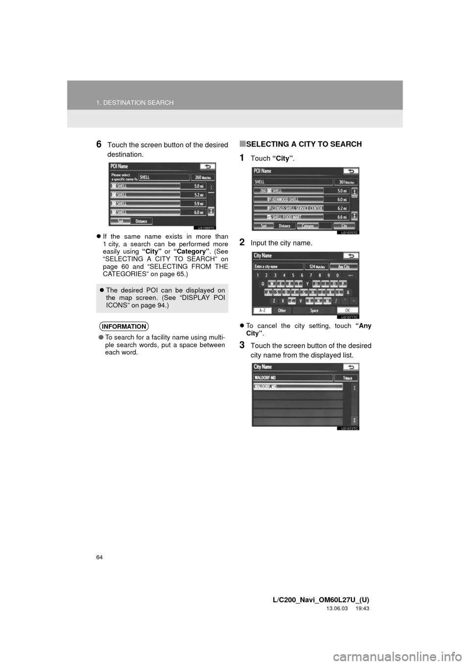 TOYOTA LAND CRUISER 2014 J200 Navigation Manual 64
1. DESTINATION SEARCH
L/C200_Navi_OM60L27U_(U)
13.06.03 19:43
6Touch the screen button of the desired
destination.
If the same name exists in more than
1 city, a search can be performed more TOYOTA LAND CRUISER 2014 J200 Navigation Manual 64
1. DESTINATION SEARCH
L/C200_Navi_OM60L27U_(U)
13.06.03 19:43
6Touch the screen button of the desired
destination.
If the same name exists in more than
1 city, a search can be performed more
