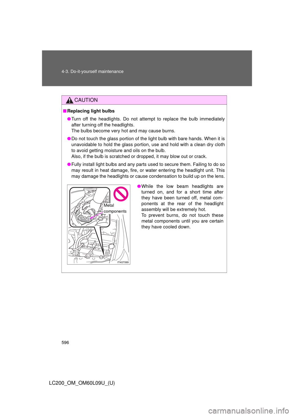 TOYOTA LAND CRUISER 2014 J200 Owners Manual 596 4-3. Do-it-yourself maintenance
LC200_OM_OM60L09U_(U)
CAUTION
■Replacing light bulbs
●Turn off the headlights. Do not attempt to replace the bulb immediately
after turning off the headlights. 
