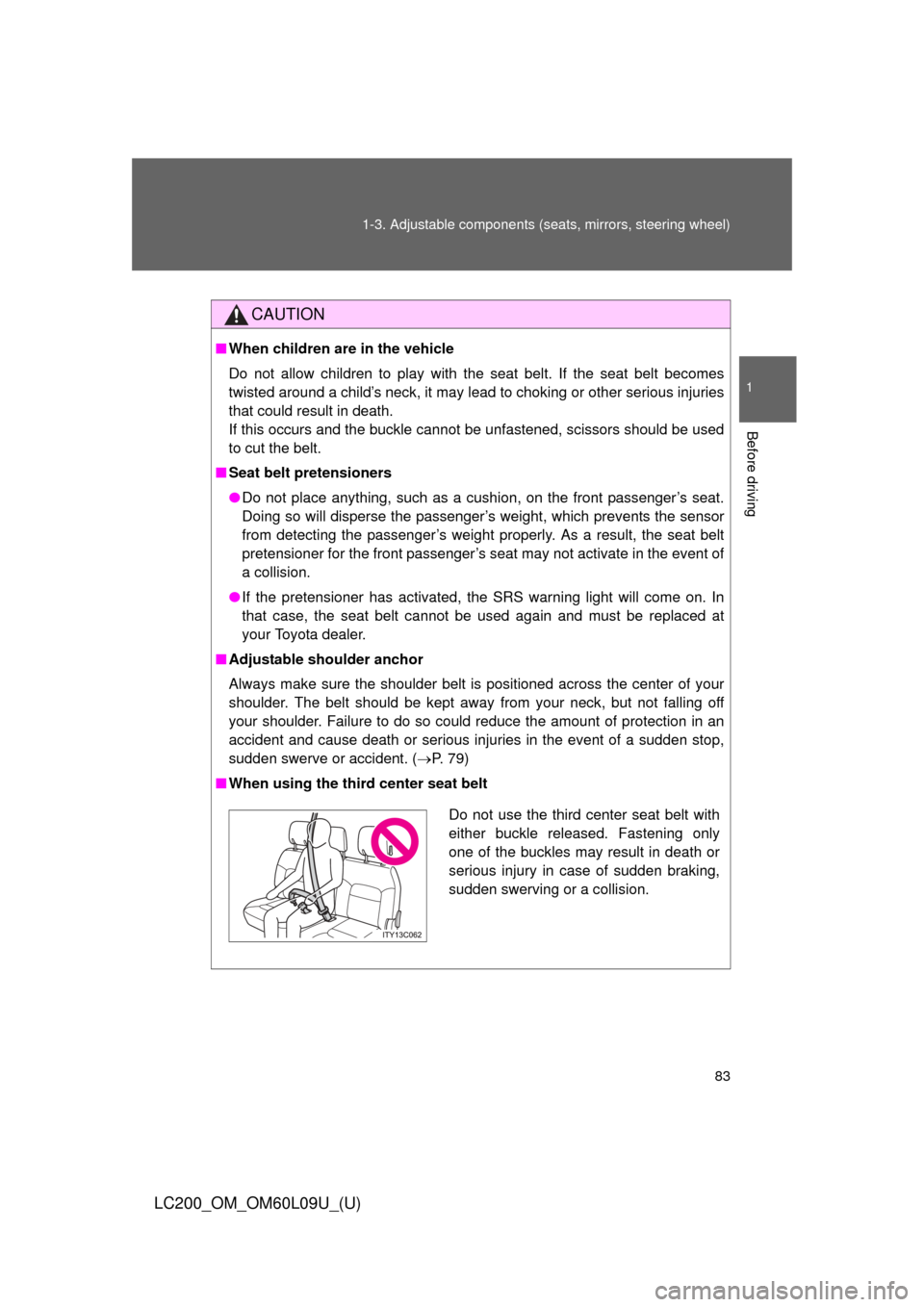 TOYOTA LAND CRUISER 2014 J200 Owners Manual 83
1-3. Adjustable components (s
eats, mirrors, steering wheel)
1
Before driving
LC200_OM_OM60L09U_(U)
CAUTION
■When children are in the vehicle
Do not allow children to play with the seat belt. If 