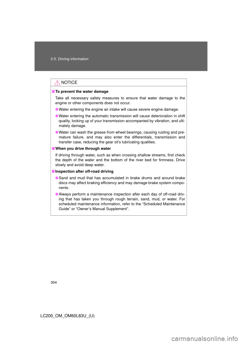 TOYOTA LAND CRUISER 2015 J200 Owners Manual 304 2-5. Driving information
LC200_OM_OM60L83U_(U)
NOTICE
■To prevent the water damage
Take all necessary safety measures to ensure that water damage to the
engine or other components does not occur
