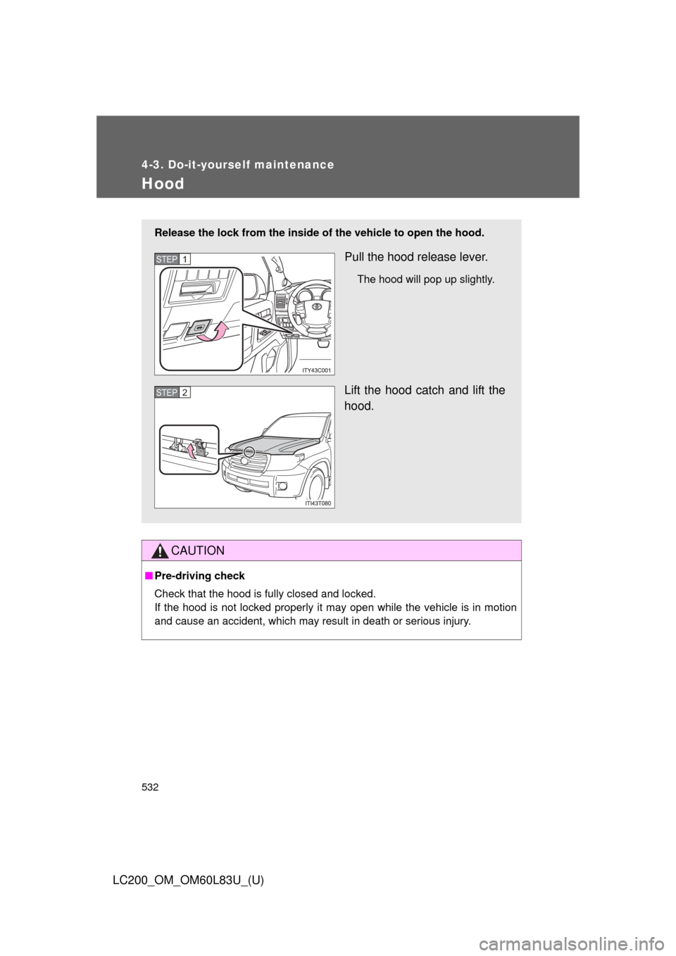 TOYOTA LAND CRUISER 2015 J200 Owners Manual 532
4-3. Do-it-yourself maintenance
LC200_OM_OM60L83U_(U)
Hood
CAUTION
■Pre-driving check
Check that the hood is fully closed and locked. 
If the hood is not locked properly it may open while the ve