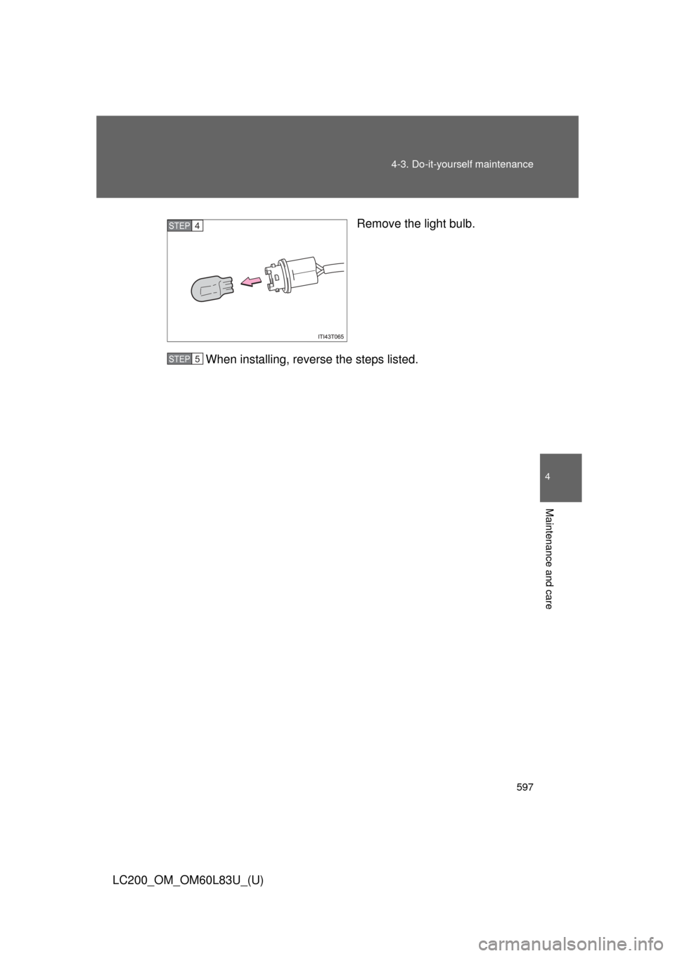 TOYOTA LAND CRUISER 2015 J200 Owners Manual 597
4-3. Do-it-yourself maintenance
4
Maintenance and care
LC200_OM_OM60L83U_(U)
Remove the light bulb.
When installing, reverse the steps listed.
STEP4
STEP5 