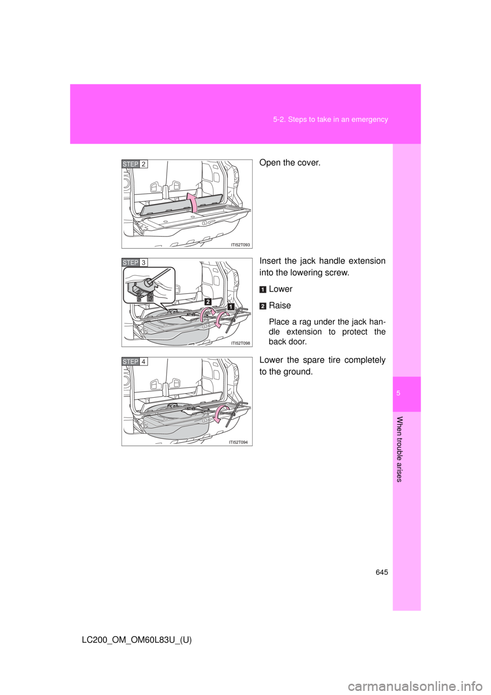 TOYOTA LAND CRUISER 2015 J200 Owners Manual 5
When trouble arises
645
5-2. Steps to take in an emergency
LC200_OM_OM60L83U_(U)
Open the cover.
Insert the jack handle extension
into the lowering screw.
Lower
Raise
Place a rag under the jack han-